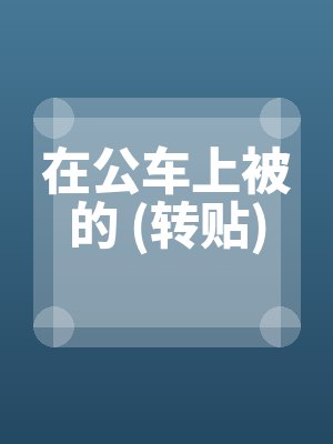 在公车上被的 (转贴)全文免费阅读