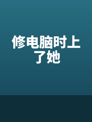 修电脑时上了她