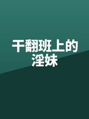 干翻班上的淫妹