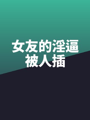 女友的淫逼被人插全文免费阅读