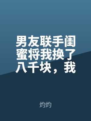 男友联手闺蜜将我换了八千块，我重生后他们悔哭了全文免费阅读