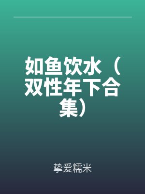 如鱼饮水(双性年下合集)全文免费阅读