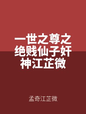 一世之尊之绝贱仙子奸神江芷微